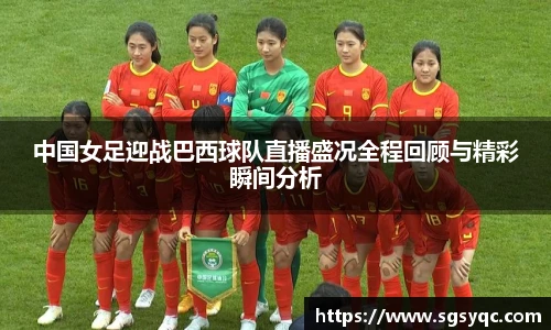 中国女足迎战巴西球队直播盛况全程回顾与精彩瞬间分析