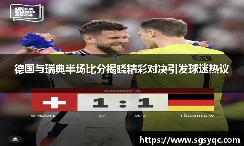 德国与瑞典半场比分揭晓精彩对决引发球迷热议